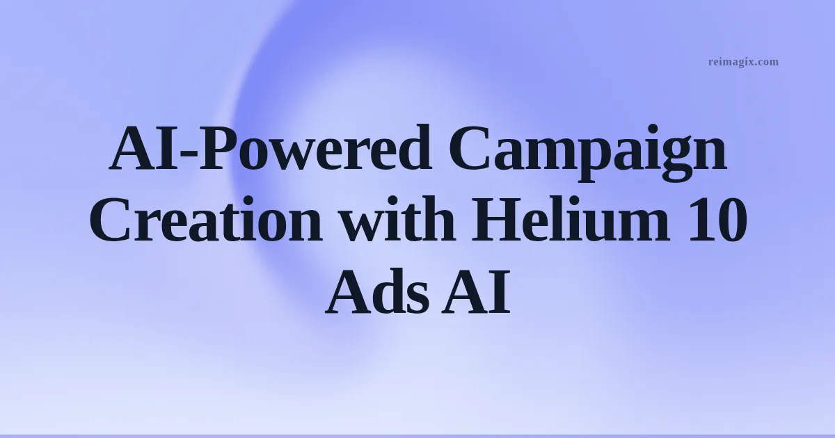AI-Powered Campaign Creation with Helium 10 Ads AI
