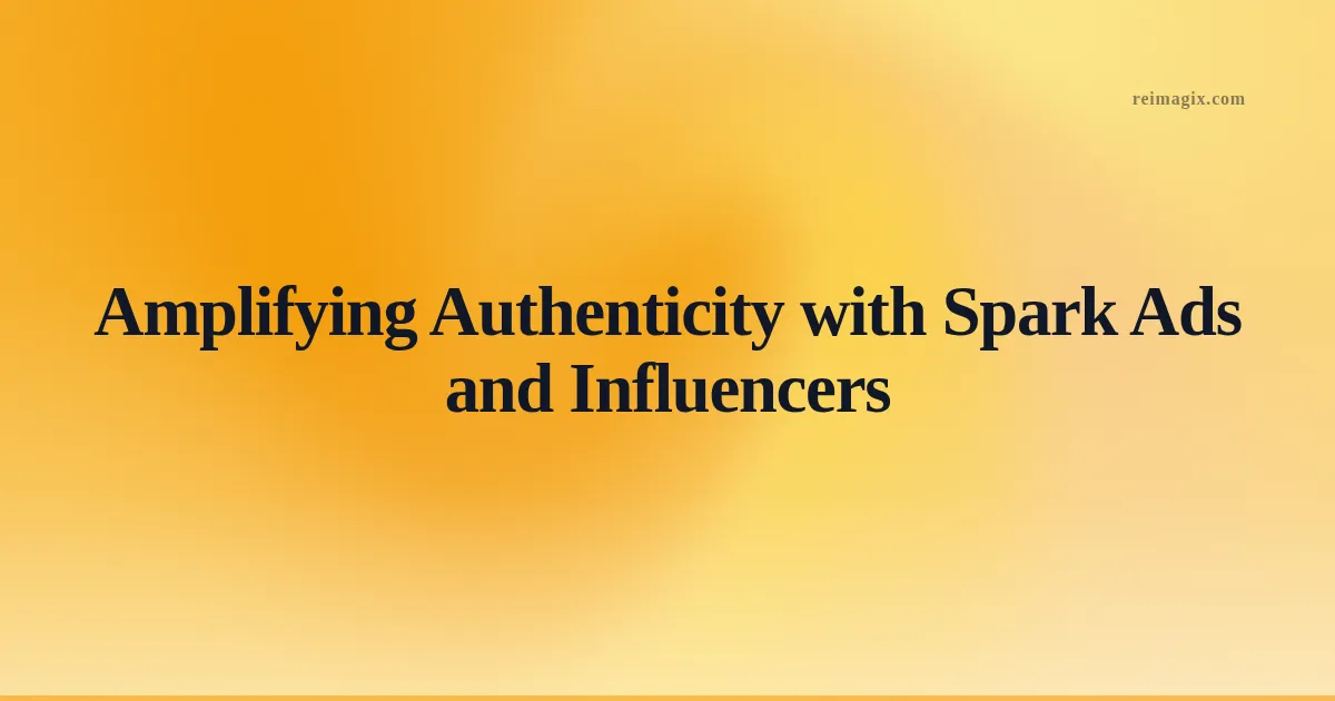 Amplifying Authenticity with Spark Ads and Influencers