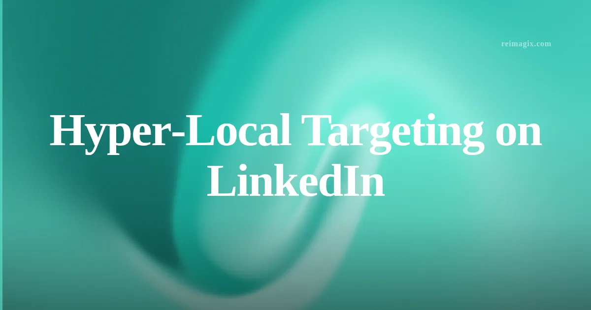 Hyper‑Local Targeting on LinkedIn