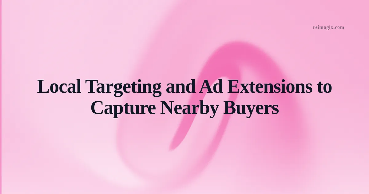Local Targeting and Ad Extensions to Capture Nearby Buyers